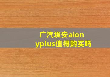 广汽埃安aion yplus值得购买吗